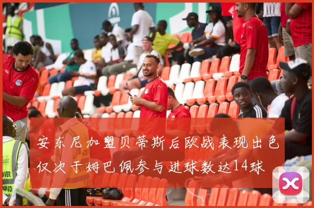 安东尼加盟贝蒂斯后欧战表现出色仅次于姆巴佩参与进球数达14球