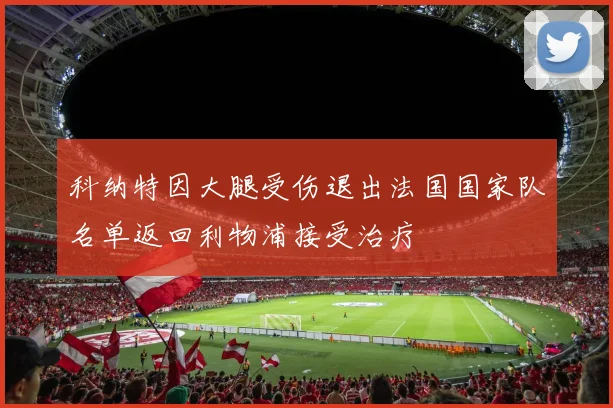 科纳特因大腿受伤退出法国国家队名单返回利物浦接受治疗
