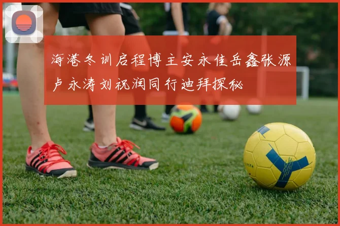 海港冬训启程博主安永佳岳鑫张源卢永涛刘祝润同行迪拜探秘