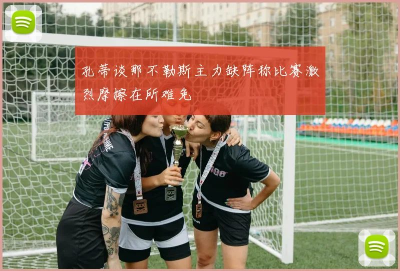 孔蒂谈那不勒斯主力缺阵称比赛激烈摩擦在所难免