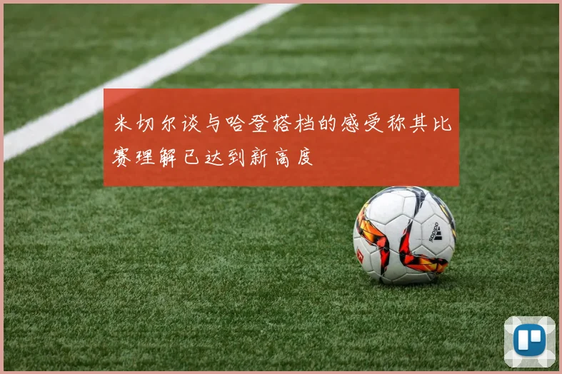 米切尔谈与哈登搭档的感受称其比赛理解已达到新高度