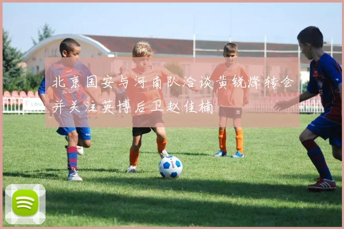 北京国安与河南队洽谈黄锐烽转会并关注英博后卫赵佳楠