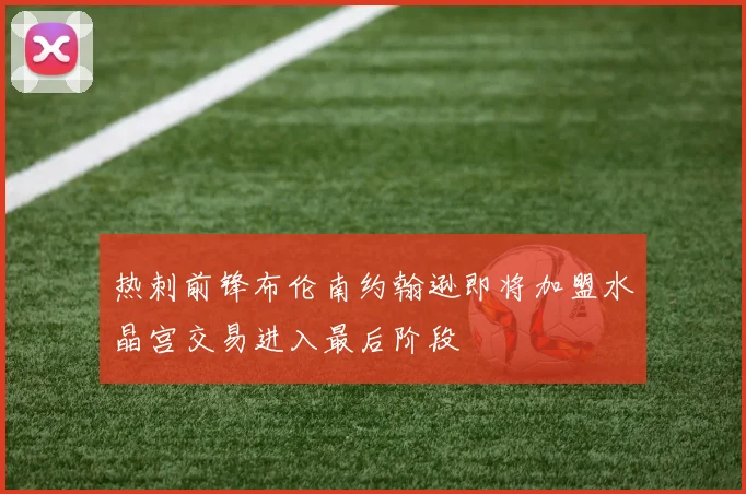 热刺前锋布伦南约翰逊即将加盟水晶宫交易进入最后阶段