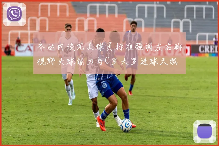 齐达内谈完美球员标准强调左右脚视野头球能力与C罗大罗进球天赋
