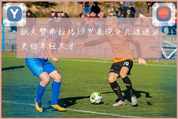欧文赞弗拉格19岁表现非凡追逐历史的年轻天才