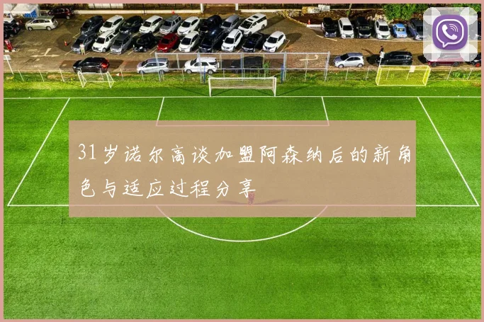 31岁诺尔高谈加盟阿森纳后的新角色与适应过程分享