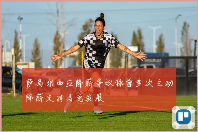 萨乌尔回应降薪争议称曾多次主动降薪支持马竞发展