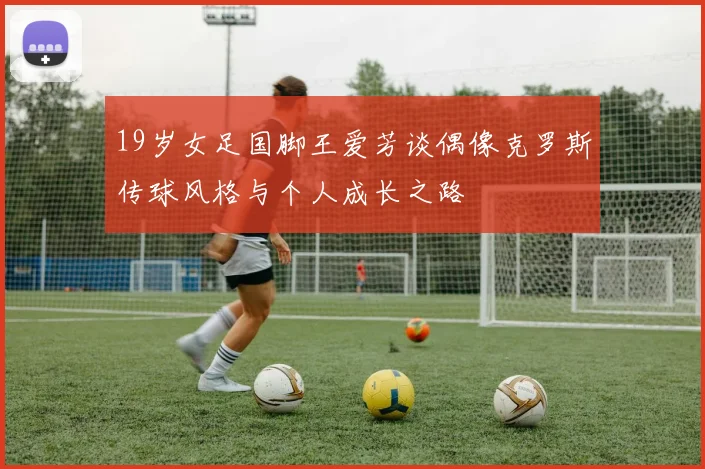 19岁女足国脚王爱芳谈偶像克罗斯传球风格与个人成长之路