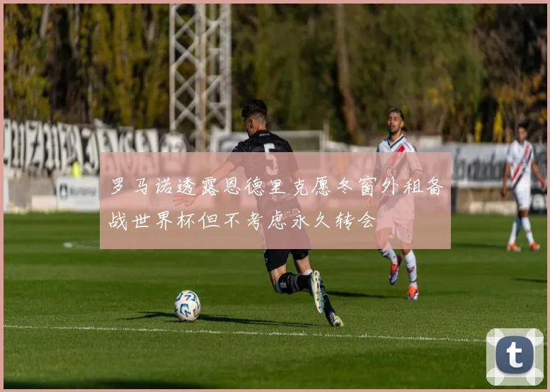 罗马诺透露恩德里克愿冬窗外租备战世界杯但不考虑永久转会