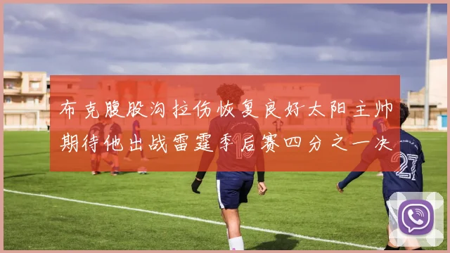 布克腹股沟拉伤恢复良好太阳主帅期待他出战雷霆季后赛四分之一决赛
