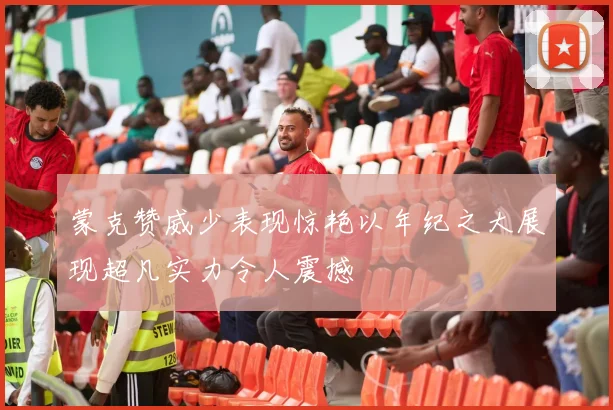 蒙克赞威少表现惊艳以年纪之大展现超凡实力令人震撼