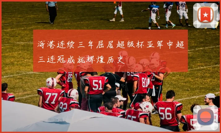 海港连续三年屈居超级杯亚军中超三连冠成就辉煌历史