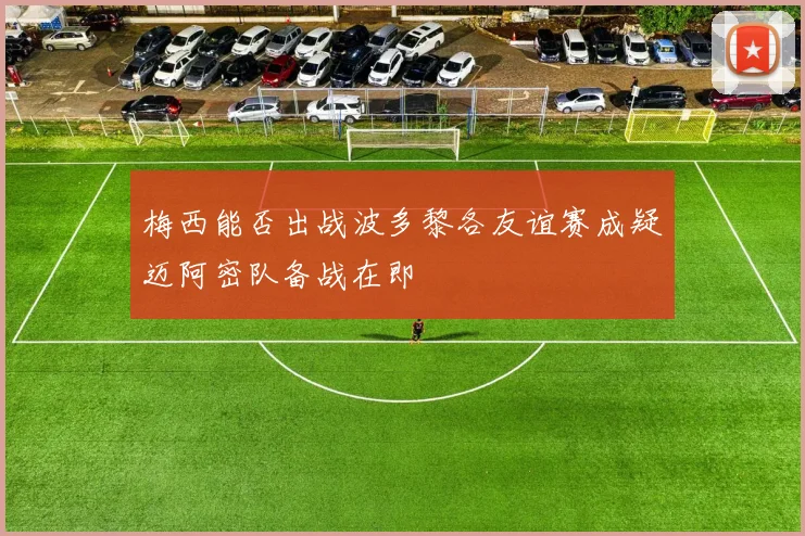 梅西能否出战波多黎各友谊赛成疑迈阿密队备战在即