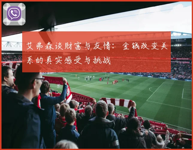 艾弗森谈财富与友情：金钱改变关系的真实感受与挑战