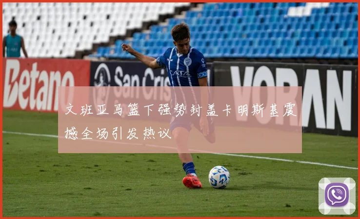 文班亚马篮下强势封盖卡明斯基震撼全场引发热议