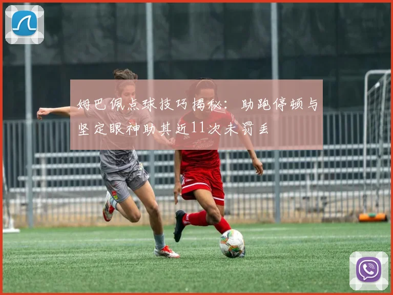 姆巴佩点球技巧揭秘：助跑停顿与坚定眼神助其近11次未罚丢
