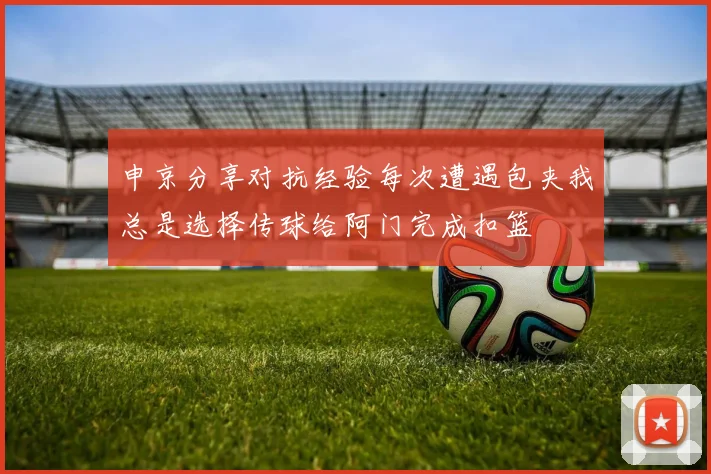 申京分享对抗经验每次遭遇包夹我总是选择传球给阿门完成扣篮