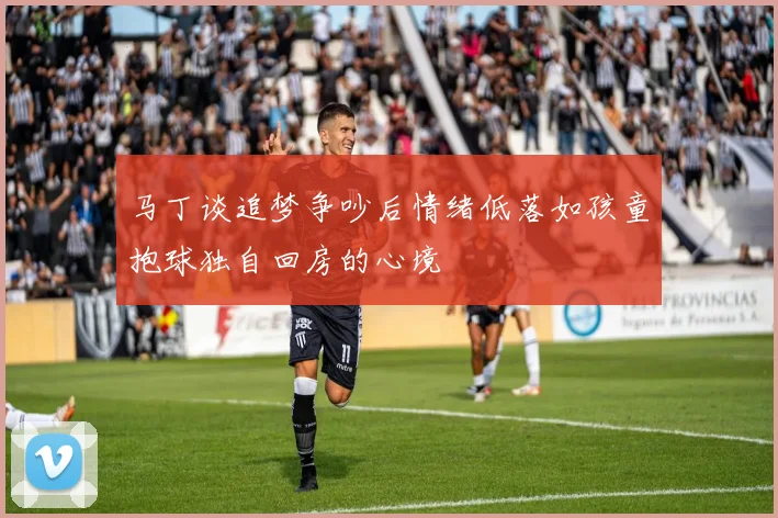 马丁谈追梦争吵后情绪低落如孩童抱球独自回房的心境