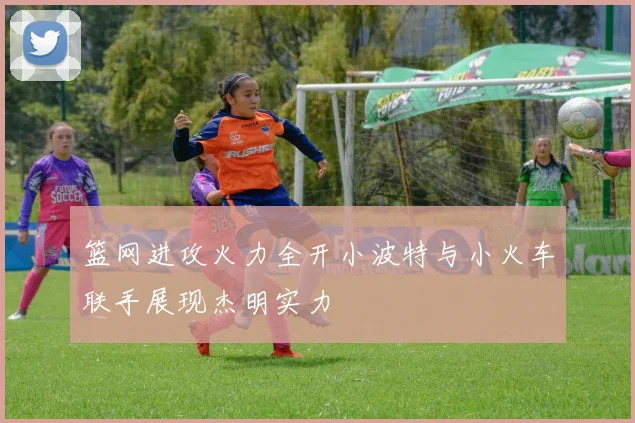 篮网进攻火力全开小波特与小火车联手展现杰明实力