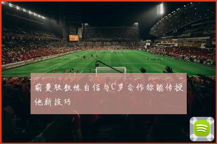 前曼联教练自信与C罗合作称能传授他新技巧