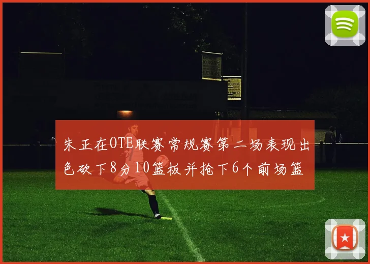朱正在OTE联赛常规赛第二场表现出色砍下8分10篮板并抢下6个前场篮板