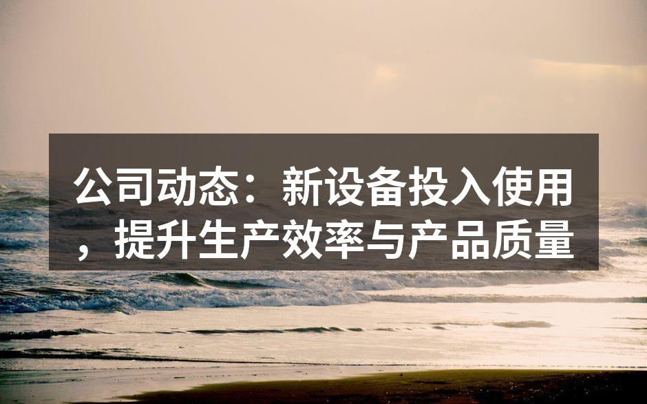 公司动态：新设备投入使用，提升生产效率与产品质量